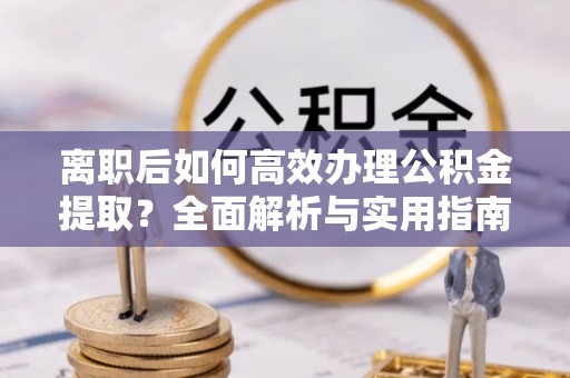 平顺离职后如何高效办理公积金提取？全面解析与实用指南
