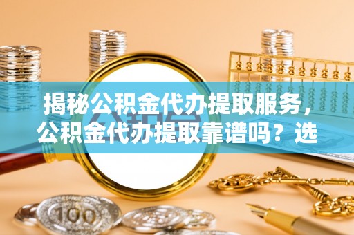 平顺揭秘公积金代办提取服务，公积金代办提取靠谱吗？选择前你需要知道这些！