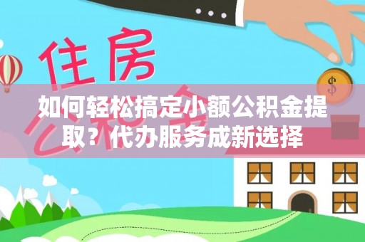 平顺如何轻松搞定小额公积金提取？代办服务成新选择