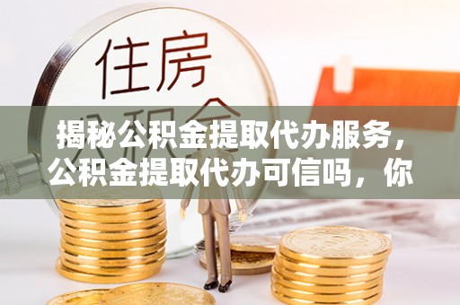 平顺揭秘公积金提取代办服务，公积金提取代办可信吗，你需要知道的真相