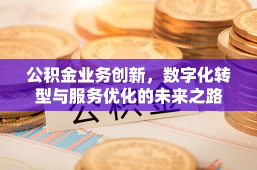平顺公积金业务创新，数字化转型与服务优化的未来之路