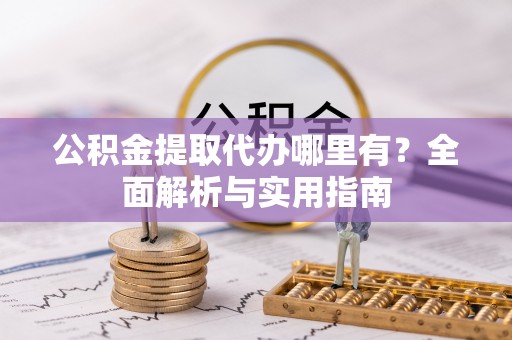 平顺公积金提取代办哪里有？全面解析与实用指南