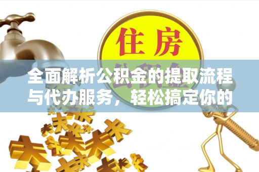 平顺全面解析公积金的提取流程与代办服务，轻松搞定你的公积金咨询代办提取