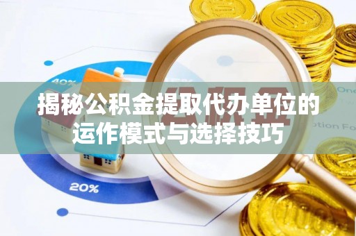 平顺揭秘公积金提取代办单位的运作模式与选择技巧