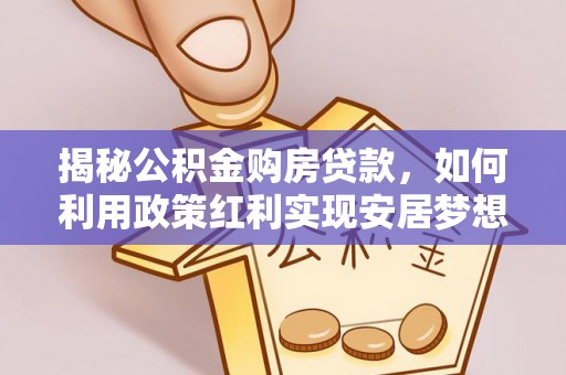 平顺揭秘公积金购房贷款，如何利用政策红利实现安居梦想