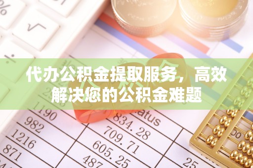 平顺代办公积金提取服务，高效解决您的公积金难题