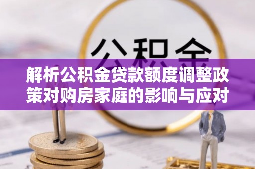 平顺解析公积金贷款额度调整政策对购房家庭的影响与应对策略