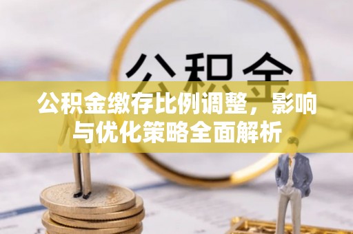 平顺公积金缴存比例调整，影响与优化策略全面解析