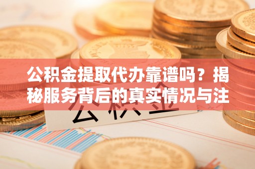 平顺公积金提取代办靠谱吗？揭秘服务背后的真实情况与注意事项