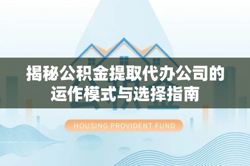 平顺揭秘公积金提取代办公司的运作模式与选择指南