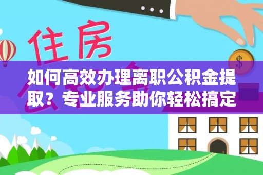 平顺如何高效办理离职公积金提取？专业服务助你轻松搞定