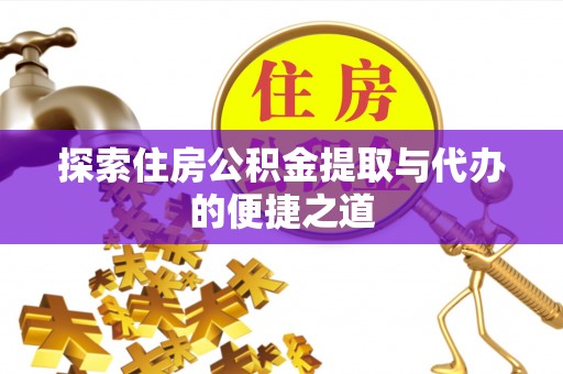 平顺探索住房公积金提取与代办的便捷之道
