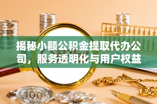 平顺揭秘小额公积金提取代办公司，服务透明化与用户权益保障