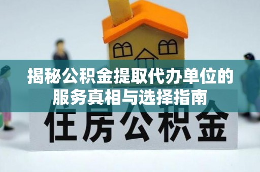 平顺揭秘公积金提取代办单位的服务真相与选择指南