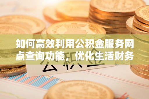 平顺如何高效利用公积金服务网点查询功能，优化生活财务管理