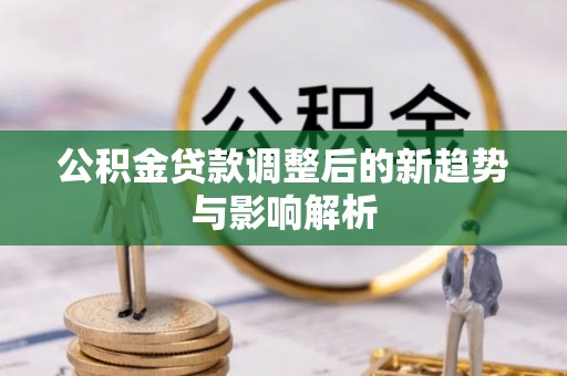 平顺公积金贷款调整后的新趋势与影响解析