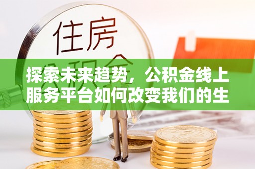 平顺探索未来趋势，公积金线上服务平台如何改变我们的生活
