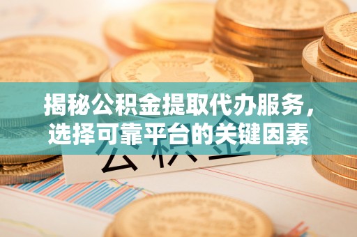 平顺揭秘公积金提取代办服务，选择可靠平台的关键因素