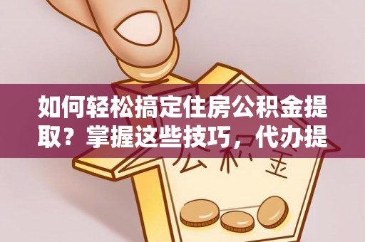平顺如何轻松搞定住房公积金提取？掌握这些技巧，代办提取住房公积金不再难