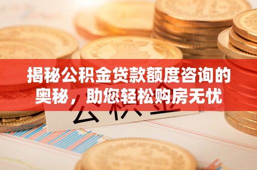 平顺揭秘公积金贷款额度咨询的奥秘，助您轻松购房无忧