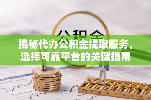 平顺揭秘代办公积金提取服务，选择可靠平台的关键指南