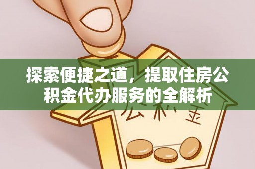 平顺探索便捷之道，提取住房公积金代办服务的全解析