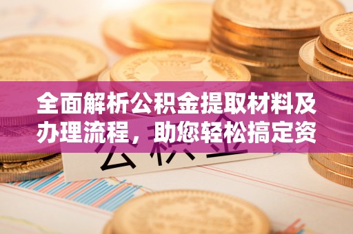 平顺全面解析公积金提取材料及办理流程，助您轻松搞定资金提取