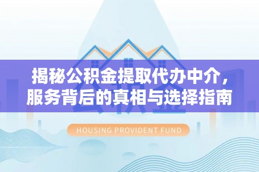 平顺揭秘公积金提取代办中介，服务背后的真相与选择指南