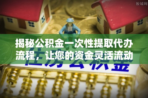 平顺揭秘公积金一次性提取代办流程，让您的资金灵活流动