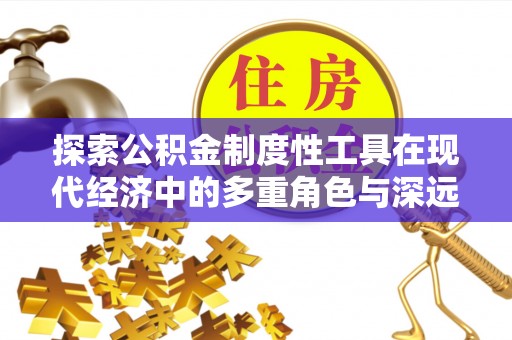 平顺探索公积金制度性工具在现代经济中的多重角色与深远影响