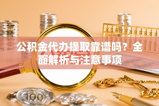 平顺公积金代办提取靠谱吗？全面解析与注意事项