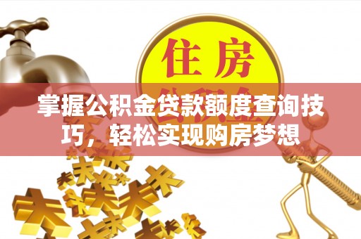 平顺掌握公积金贷款额度查询技巧，轻松实现购房梦想