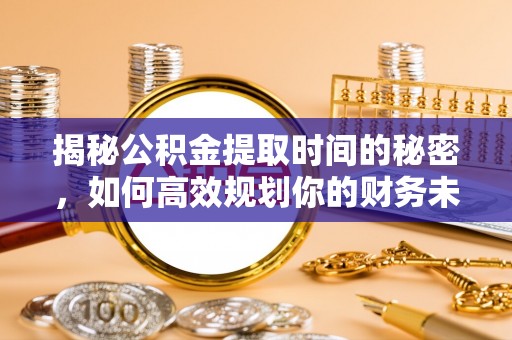 平顺揭秘公积金提取时间的秘密，如何高效规划你的财务未来