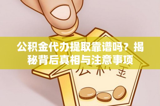 平顺公积金代办提取靠谱吗？揭秘背后真相与注意事项