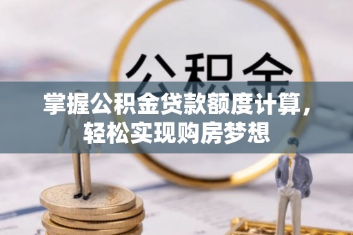 平顺掌握公积金贷款额度计算，轻松实现购房梦想