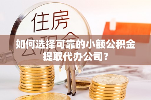 平顺如何选择可靠的小额公积金提取代办公司？