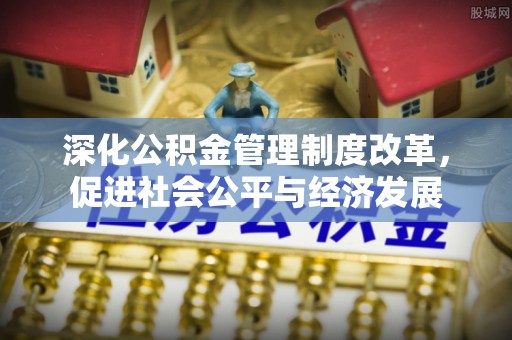 平顺深化公积金管理制度改革，促进社会公平与经济发展