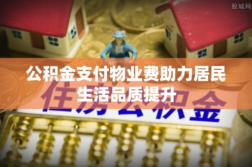 平顺公积金支付物业费助力居民生活品质提升