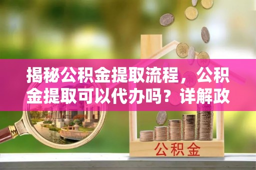 平顺揭秘公积金提取流程，公积金提取可以代办吗？详解政策与实操技巧