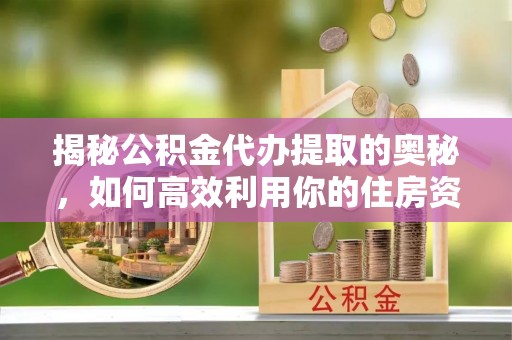 平顺揭秘公积金代办提取的奥秘，如何高效利用你的住房资金