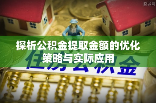 平顺探析公积金提取金额的优化策略与实际应用