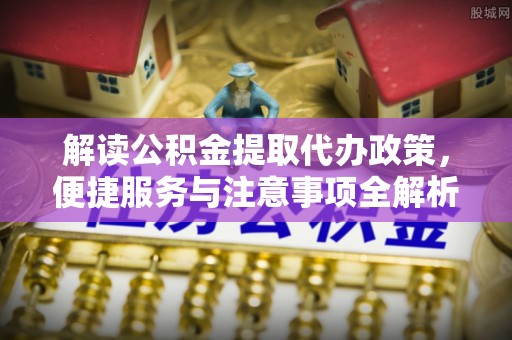 平顺解读公积金提取代办政策，便捷服务与注意事项全解析