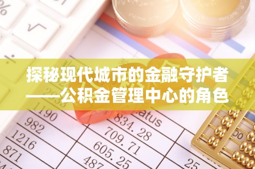 平顺探秘现代城市的金融守护者——公积金管理中心的角色与使命