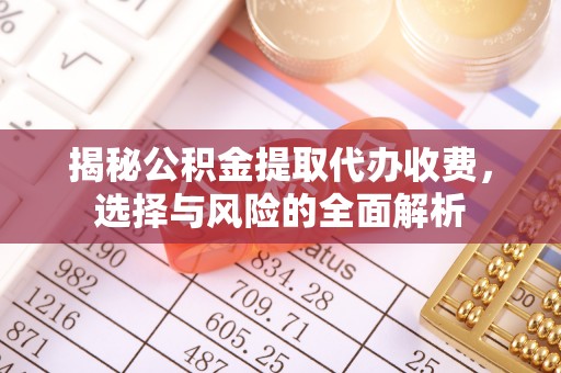 平顺揭秘公积金提取代办收费，选择与风险的全面解析