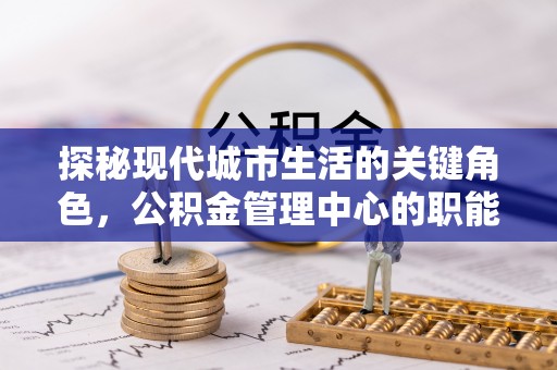 平顺探秘现代城市生活的关键角色，公积金管理中心的职能与影响