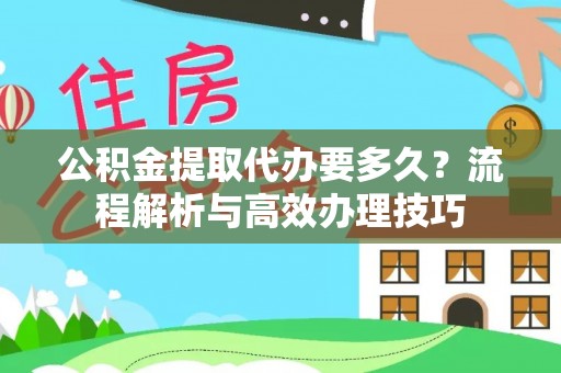 平顺公积金提取代办要多久？流程解析与高效办理技巧