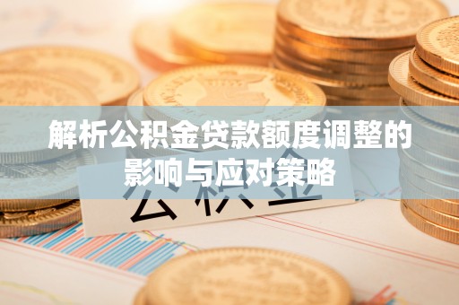 平顺解析公积金贷款额度调整的影响与应对策略