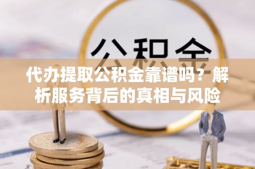 平顺代办提取公积金靠谱吗？解析服务背后的真相与风险