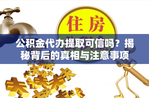 平顺公积金代办提取可信吗？揭秘背后的真相与注意事项