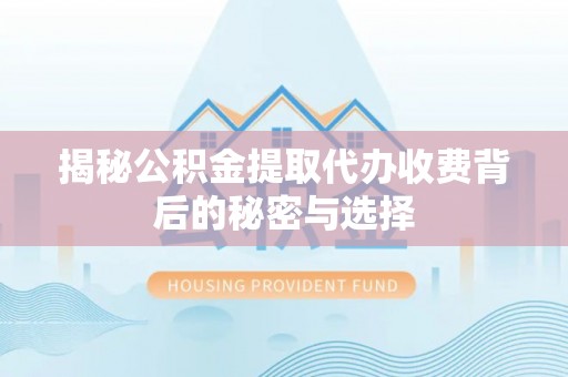 平顺揭秘公积金提取代办收费背后的秘密与选择
